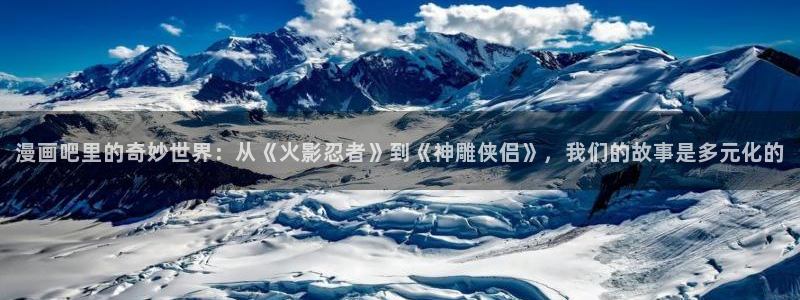 羞羞漫画免费阅读页面：漫画吧里的奇妙世界：从《火影忍者》到《神雕侠侣》，我们的故事是多元化的