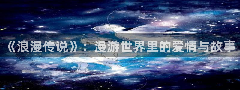 羞羞漫画sss首页：《浪漫传说》：漫游世界里的爱情与故事